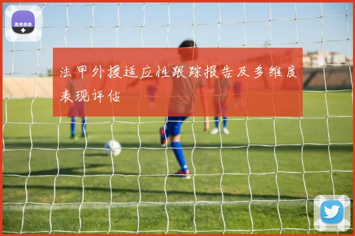 法甲外援适应性跟踪报告及多维度表现评估