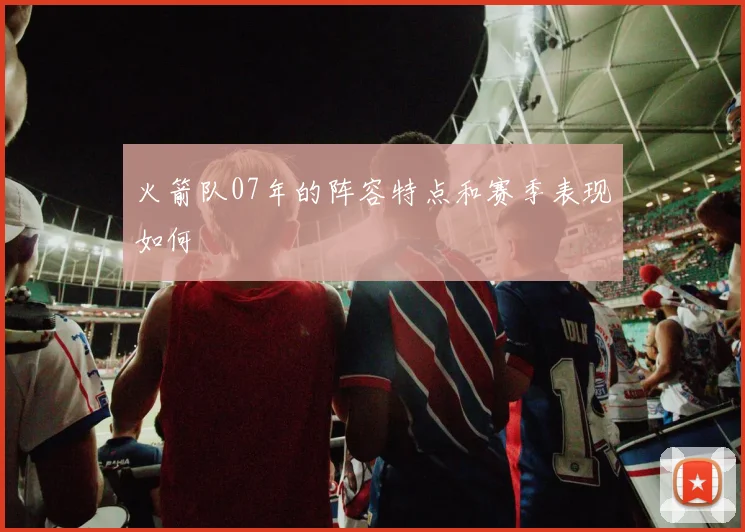 火箭队07年的阵容特点和赛季表现如何