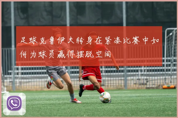 足球克鲁伊夫转身在紧凑比赛中如何为球员赢得摆脱空间
