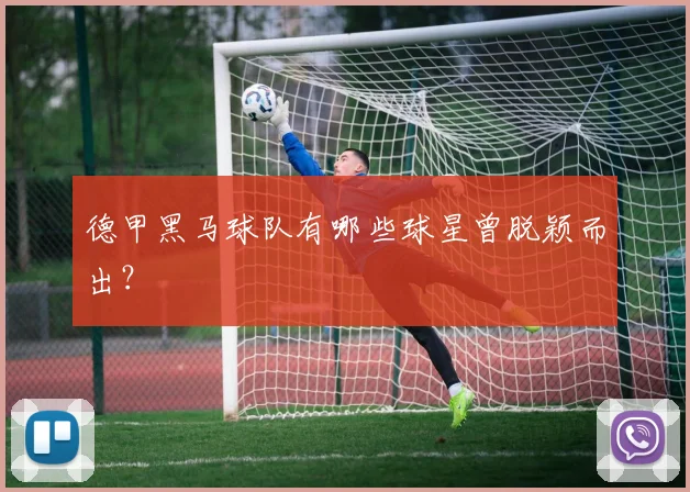 德甲黑马球队有哪些球星曾脱颖而出？