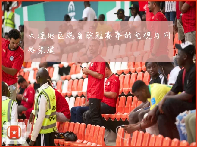 大连地区观看欧冠赛事的电视与网络渠道