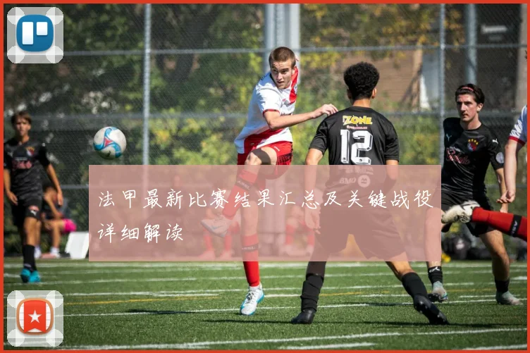 法甲最新比赛结果汇总及关键战役详细解读