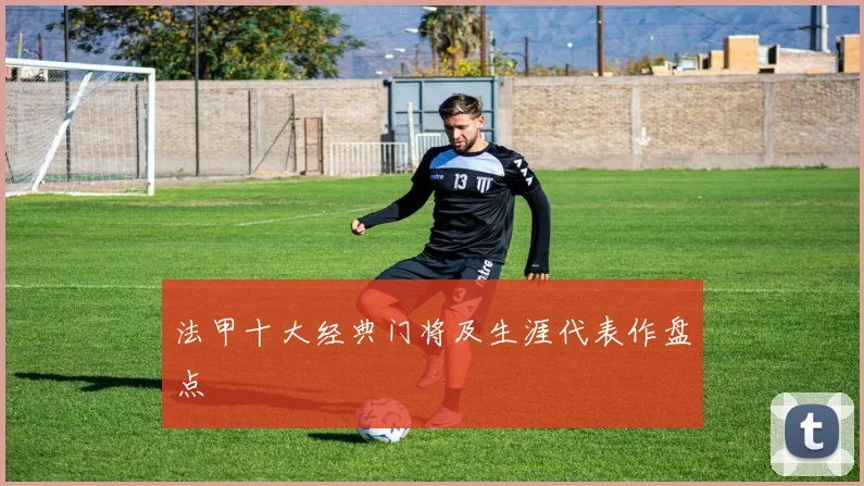 法甲十大经典门将及生涯代表作盘点