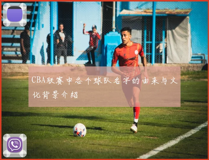 CBA联赛中各个球队名字的由来与文化背景介绍