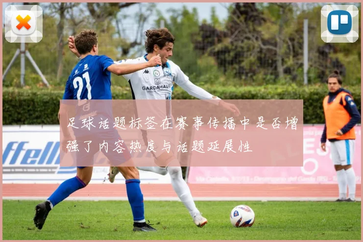 足球话题标签在赛事传播中是否增强了内容热度与话题延展性