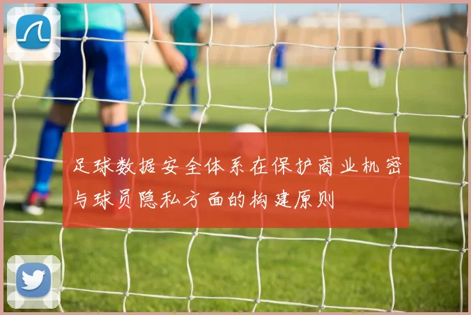 足球数据安全体系在保护商业机密与球员隐私方面的构建原则