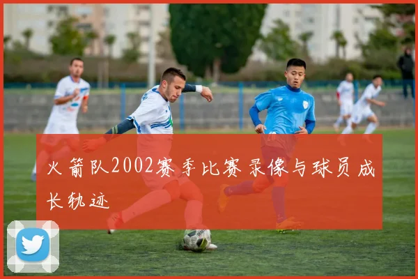 火箭队2002赛季比赛录像与球员成长轨迹