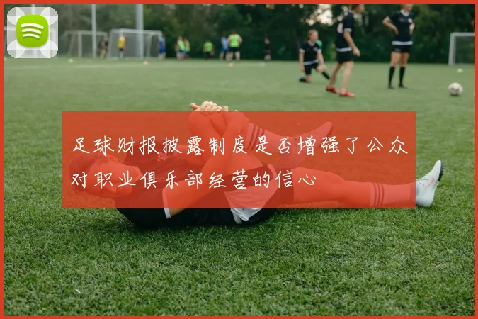 足球财报披露制度是否增强了公众对职业俱乐部经营的信心