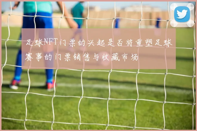 足球NFT门票的兴起是否将重塑足球赛事的门票销售与收藏市场